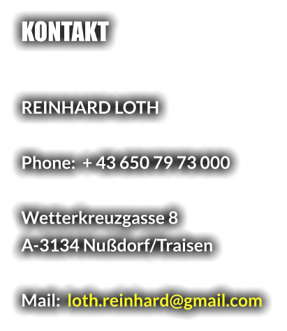 KONTAKT   REINHARD LOTH  Phone:  + 43 650 79 73 000  Wetterkreuzgasse 8 A-3134 Nußdorf/Traisen  Mail:  loth.reinhard@gmail.com